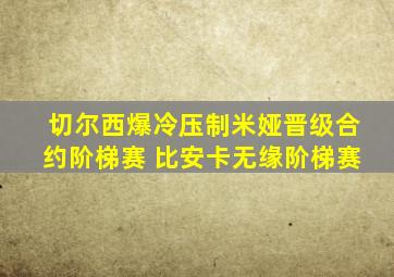 切尔西爆冷压制米娅晋级合约阶梯赛 比安卡无缘阶梯赛